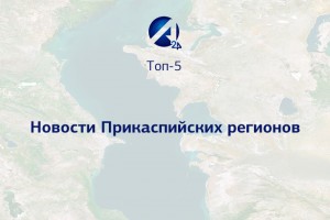 Новости Прикаспийских регионов Топ-5 событий за год