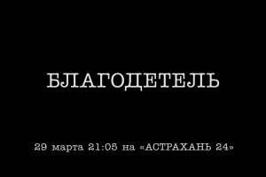 Фильм «Благодетель» - на «Астрахань 24»