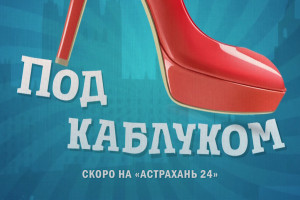 На «Астрахань 24» состоится премьера сериала «Под каблуком»