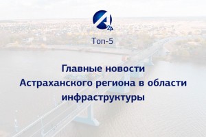 Топ-5 главных новостей Астраханской области в области инфраструктуры