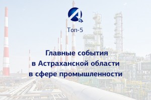Топ-5 событий в Астраханской области в сфере промышленности