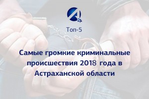 Топ-5 самых громких криминальных происшествий Астраханской области в 2018 году